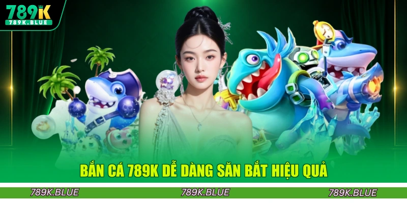 Bắn cá 789K dễ dàng săn bắt hiệu quả