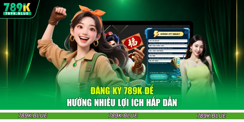 Đăng ký 789K để hưởng nhiều lợi ích hấp dẫn
