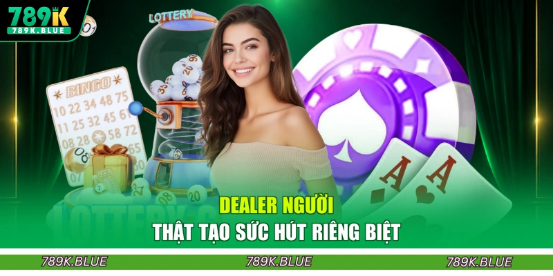 Dealer người thật tạo sức hút riêng biệt