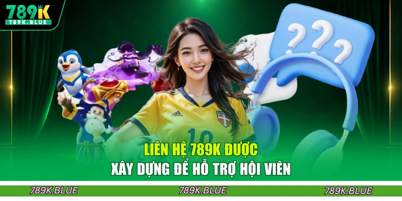 Liên hệ 789K được xây dựng để hỗ trợ hội viên